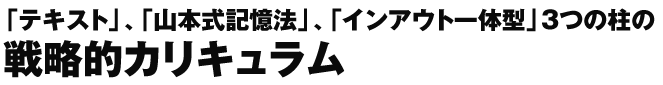 「テキスト」、「山本式記憶法」、「インアウト一体型」3つの柱の 戦略的カリキュラム